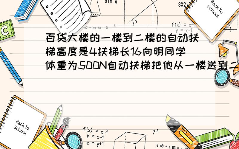 百货大楼的一楼到二楼的自动扶梯高度是4扶梯长16向明同学体重为500N自动扶梯把他从一楼送到二楼的过程种,对它做功?