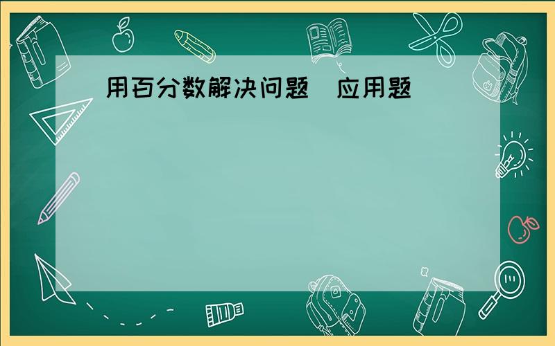 用百分数解决问题(应用题)