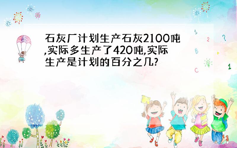 石灰厂计划生产石灰2100吨,实际多生产了420吨,实际生产是计划的百分之几?