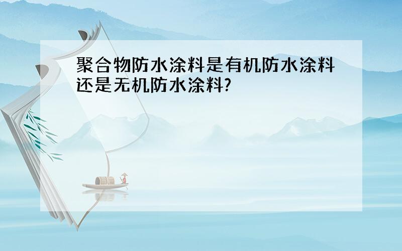 聚合物防水涂料是有机防水涂料还是无机防水涂料?