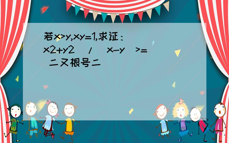 若x>y,xy=1,求证：（x2+y2)/(x-y)>= 二又根号二