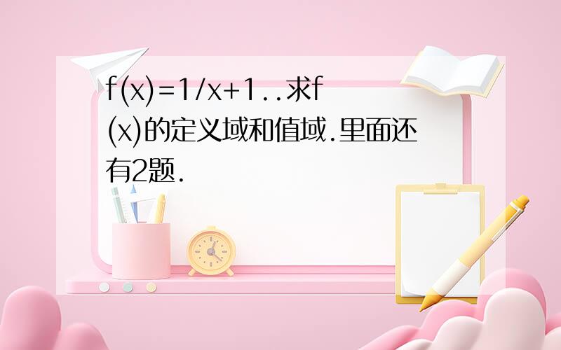 f(x)=1/x+1..求f(x)的定义域和值域.里面还有2题.