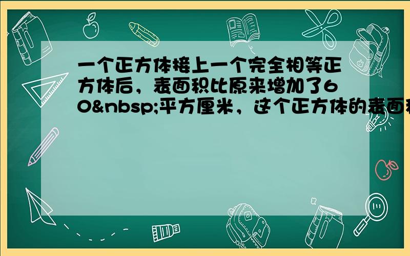 一个正方体接上一个完全相等正方体后，表面积比原来增加了60 平方厘米，这个正方体的表面积是______平方厘米