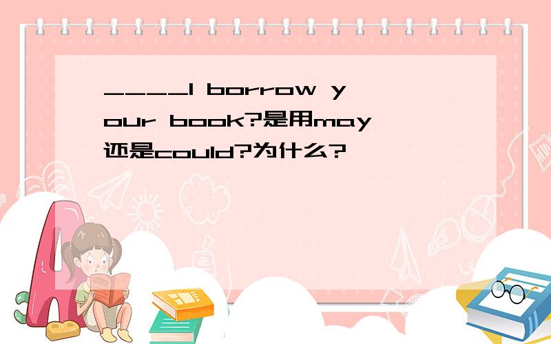 ____I borrow your book?是用may还是could?为什么?