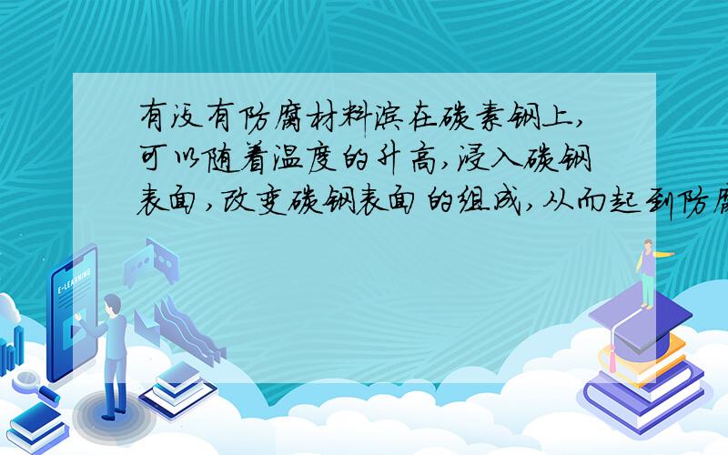 有没有防腐材料涂在碳素钢上,可以随着温度的升高,浸入碳钢表面,改变碳钢表面的组成,从而起到防腐作用