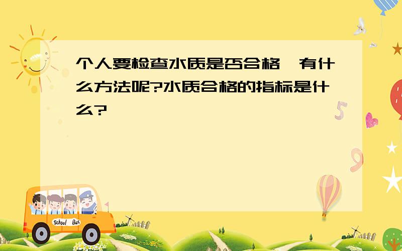 个人要检查水质是否合格,有什么方法呢?水质合格的指标是什么?