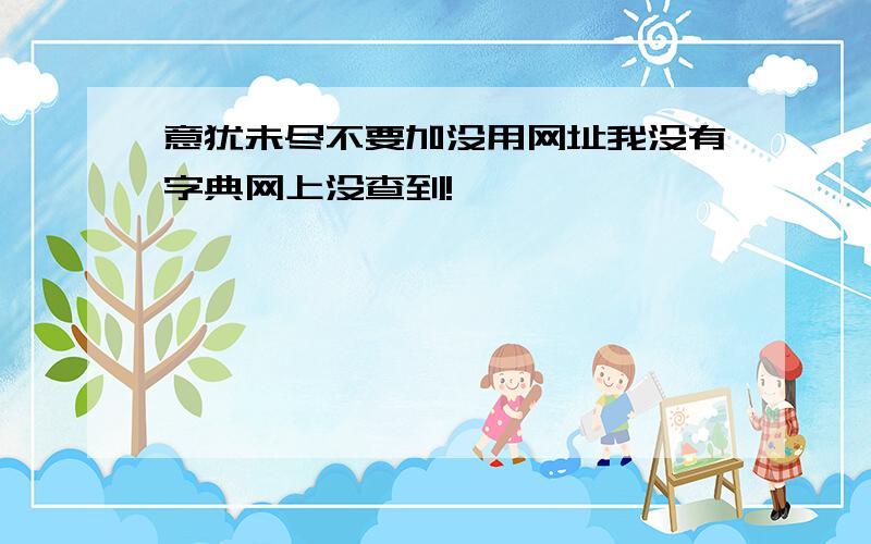 意犹未尽不要加没用网址我没有字典网上没查到!