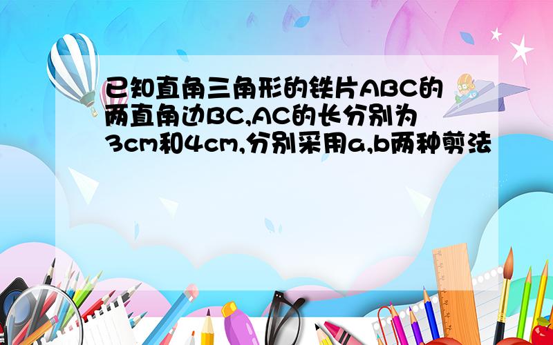 已知直角三角形的铁片ABC的两直角边BC,AC的长分别为3cm和4cm,分别采用a,b两种剪法