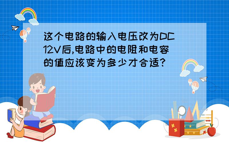 这个电路的输入电压改为DC 12V后,电路中的电阻和电容的值应该变为多少才合适?