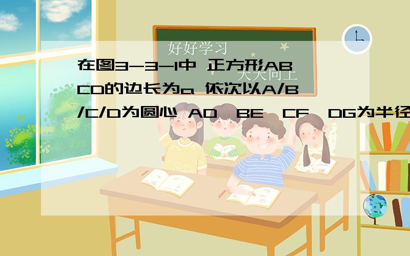 在图3-3-1中 正方形ABCD的边长为a 依次以A/B/C/D为圆心 AD、BE、CF、DG为半径画扇形 试用含有a、