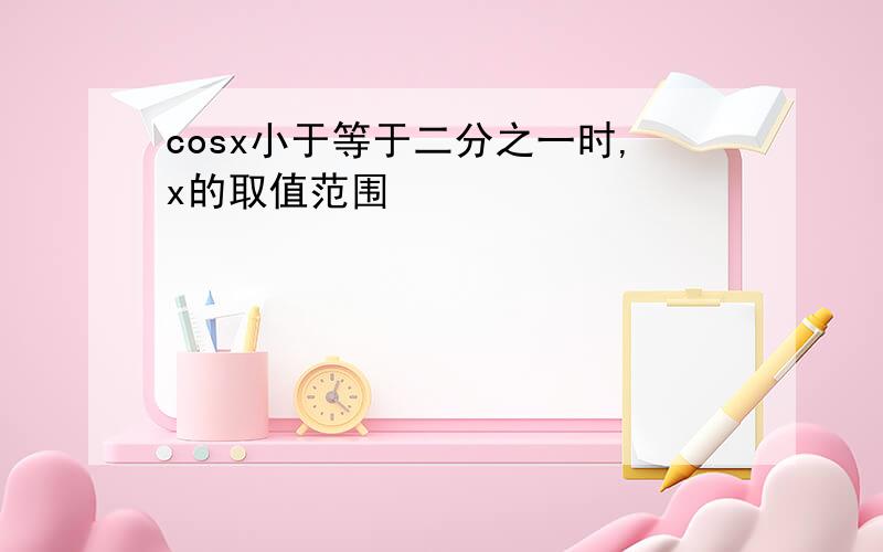 cosx小于等于二分之一时,x的取值范围