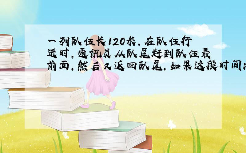 一列队伍长120米,在队伍行进时,通讯员从队尾赶到队伍最前面,然后又返回队尾,如果这段时间内队伍前进了288米,队伍和通