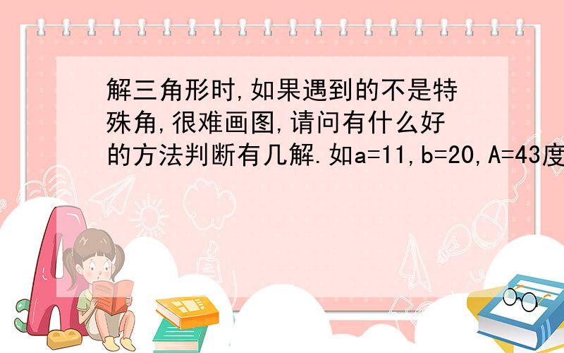 解三角形时,如果遇到的不是特殊角,很难画图,请问有什么好的方法判断有几解.如a=11,b=20,A=43度