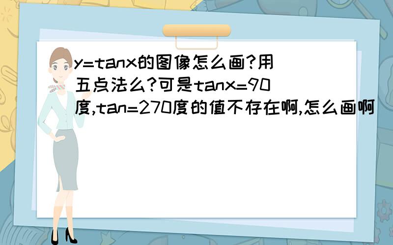 y=tanx的图像怎么画?用五点法么?可是tanx=90度,tan=270度的值不存在啊,怎么画啊