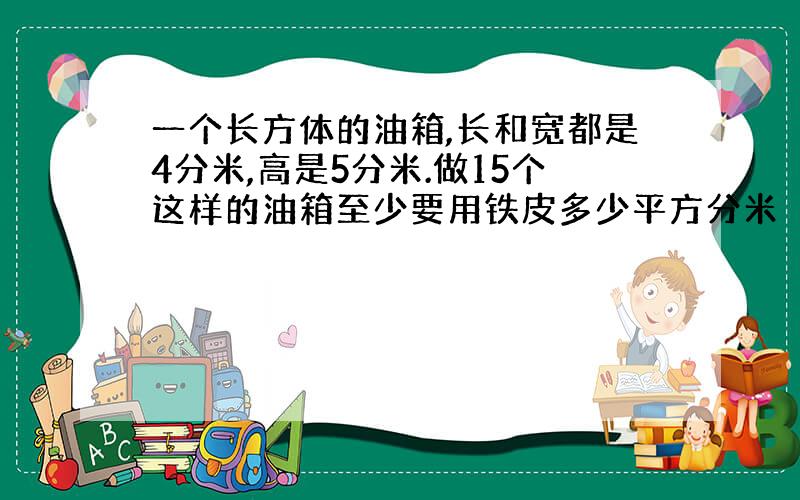 一个长方体的油箱,长和宽都是4分米,高是5分米.做15个这样的油箱至少要用铁皮多少平方分米