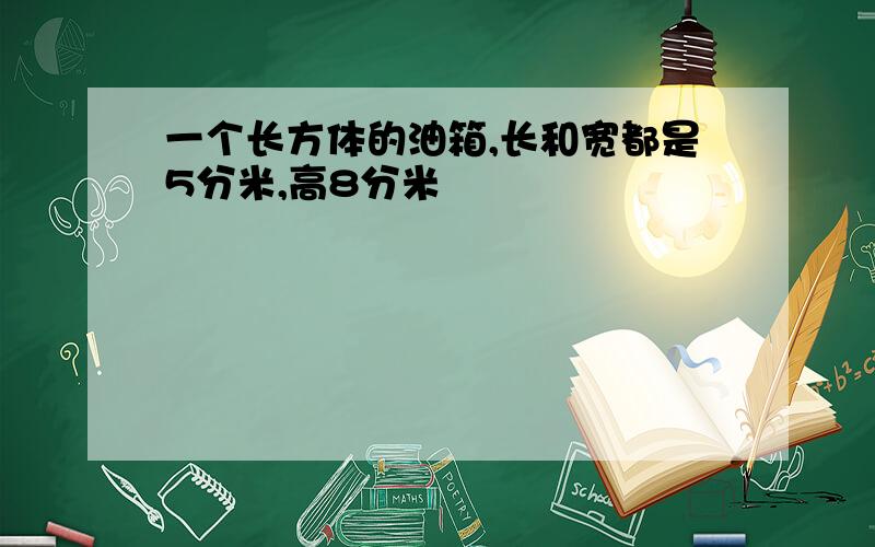 一个长方体的油箱,长和宽都是5分米,高8分米