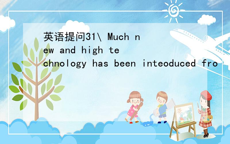 英语提问31\ Much new and high technology has been inteoduced fro