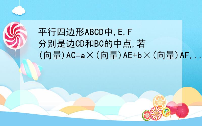 平行四边形ABCD中,E,F分别是边CD和BC的中点,若(向量)AC=a×(向量)AE+b×(向量)AF,...