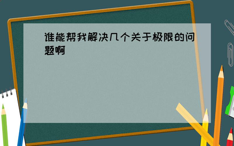 谁能帮我解决几个关于极限的问题啊