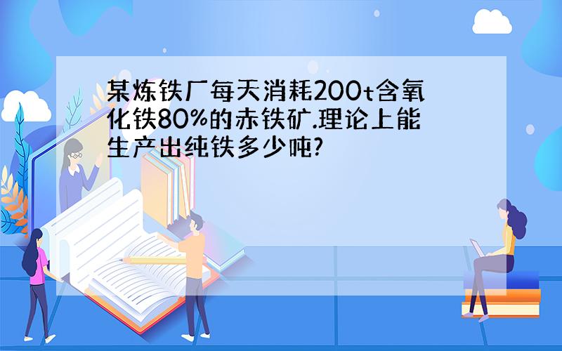 某炼铁厂每天消耗200t含氧化铁80%的赤铁矿.理论上能生产出纯铁多少吨?