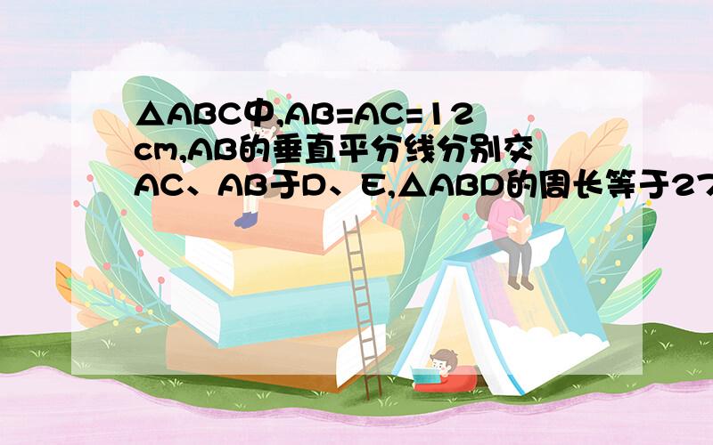 △ABC中,AB=AC=12cm,AB的垂直平分线分别交AC、AB于D、E,△ABD的周长等于27,求BC的长