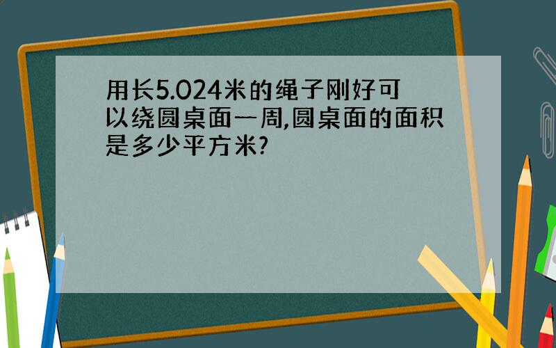 用长5.024米的绳子刚好可以绕圆桌面一周,圆桌面的面积是多少平方米?