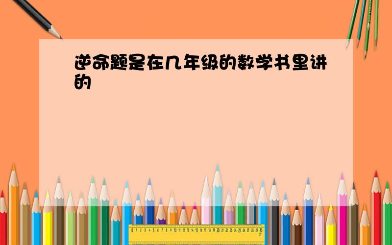 逆命题是在几年级的数学书里讲的