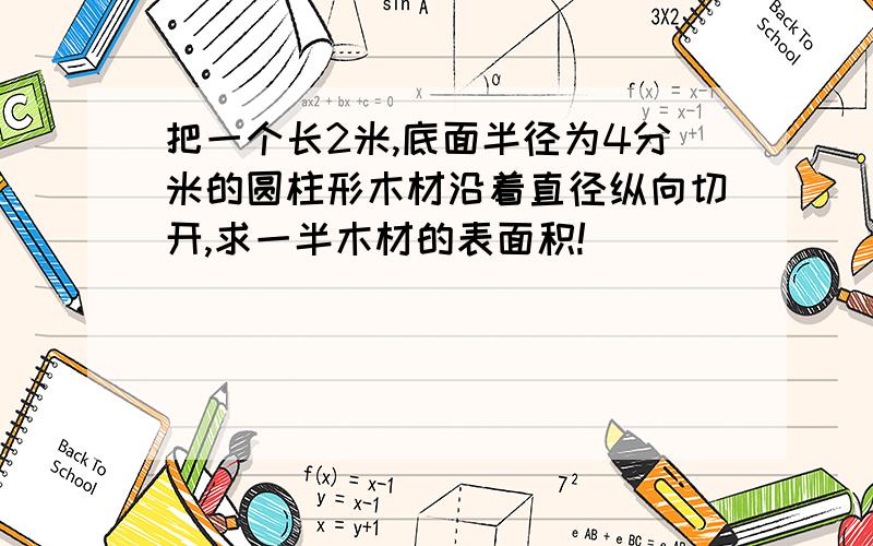 把一个长2米,底面半径为4分米的圆柱形木材沿着直径纵向切开,求一半木材的表面积!