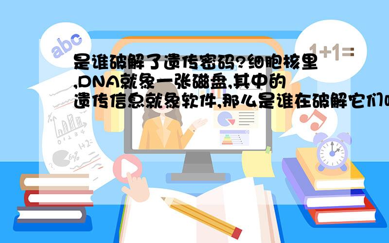 是谁破解了遗传密码?细胞核里,DNA就象一张磁盘,其中的遗传信息就象软件,那么是谁在破解它们呢?看不懂的不要乱回答