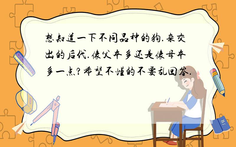 想知道一下不同品种的狗.杂交出的后代.像父本多还是像母本多一点?希望不懂的不要乱回答.