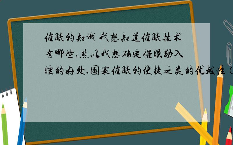 催眠的知识 我想知道催眠技术有哪些,然以我想确定催眠助入睡的好处,图案催眠的便捷之类的优越性（最好有数据支持） 我想用图