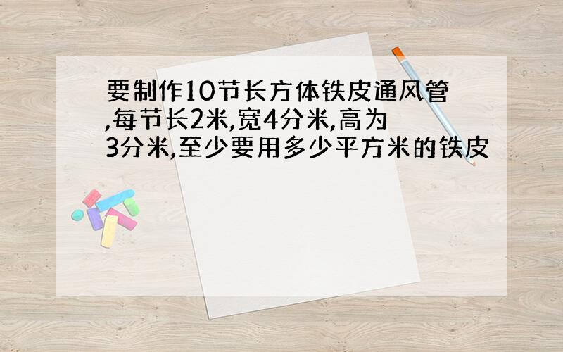 要制作10节长方体铁皮通风管,每节长2米,宽4分米,高为3分米,至少要用多少平方米的铁皮