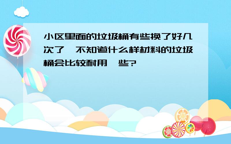 小区里面的垃圾桶有些换了好几次了,不知道什么样材料的垃圾桶会比较耐用一些?