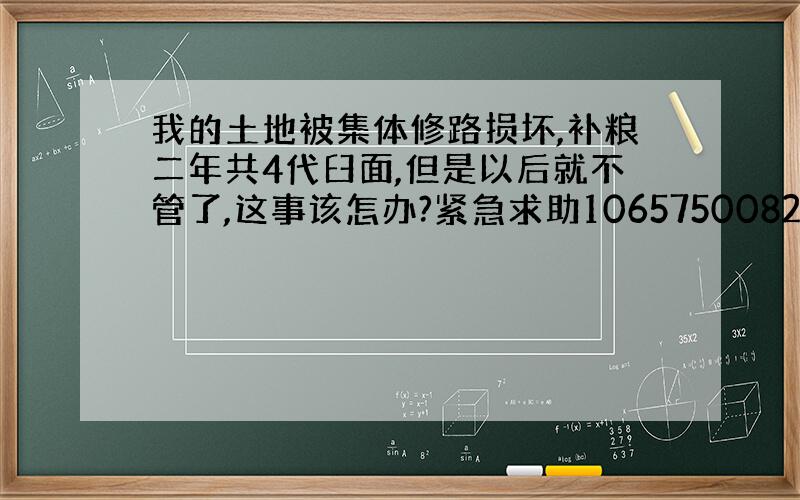 我的土地被集体修路损坏,补粮二年共4代臼面,但是以后就不管了,这事该怎办?紧急求助10657500821099