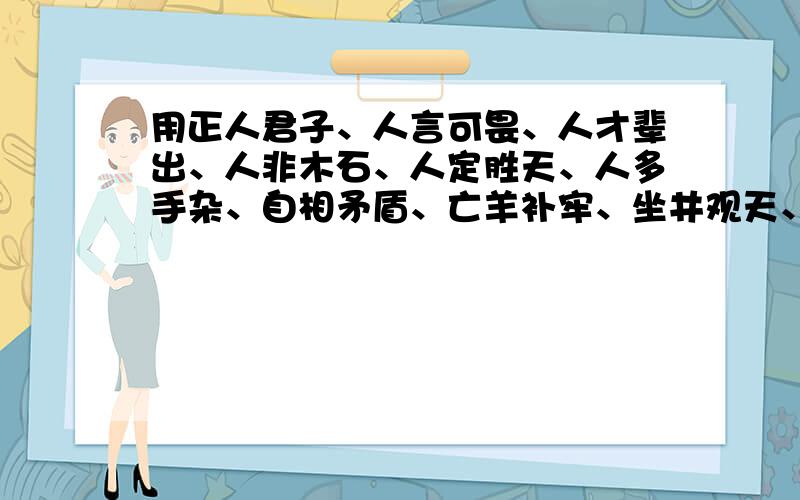 用正人君子、人言可畏、人才辈出、人非木石、人定胜天、人多手杂、自相矛盾、亡羊补牢、坐井观天、负荆请罪、完璧归赵、勃勃生机