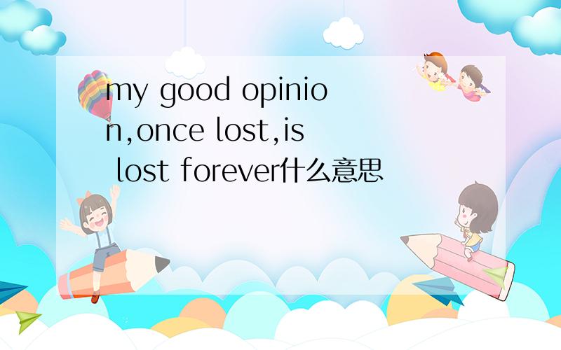 my good opinion,once lost,is lost forever什么意思