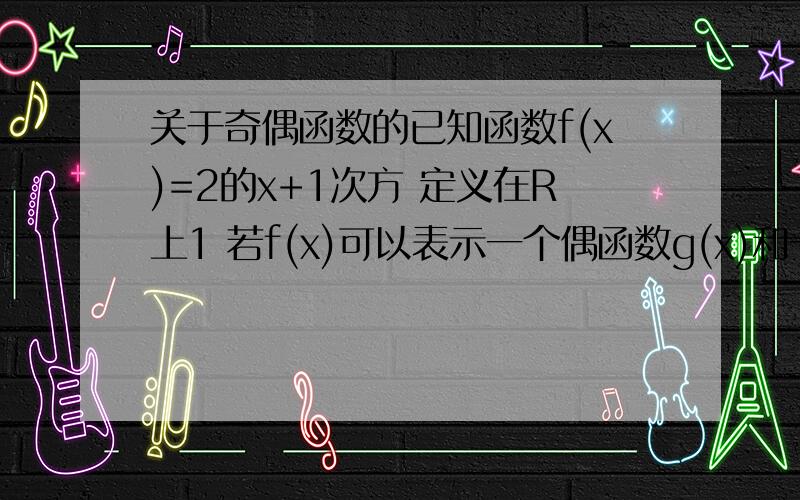 关于奇偶函数的已知函数f(x)=2的x+1次方 定义在R上1 若f(x)可以表示一个偶函数g(x)和一个奇函数h(x)之