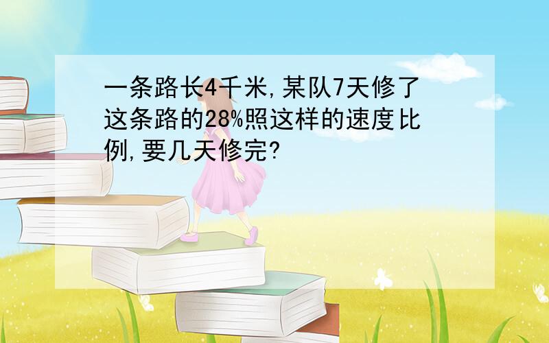 一条路长4千米,某队7天修了这条路的28%照这样的速度比例,要几天修完?