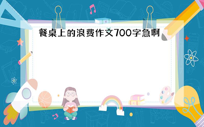 餐桌上的浪费作文700字急啊