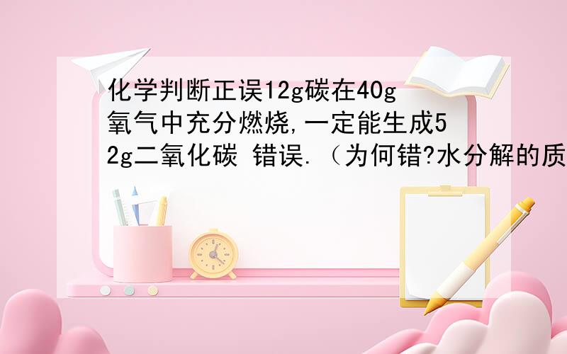 化学判断正误12g碳在40g氧气中充分燃烧,一定能生成52g二氧化碳 错误.（为何错?水分解的质量等于生成的氢气和氧气的