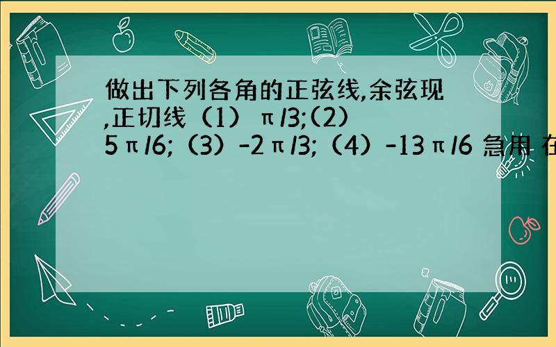 做出下列各角的正弦线,余弦现,正切线（1）π/3;(2)5π/6;（3）-2π/3;（4）-13π/6 急用 在线等 要