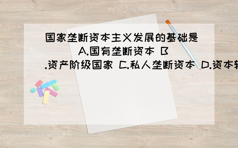 国家垄断资本主义发展的基础是( ) A.国有垄断资本 B.资产阶级国家 C.私人垄断资本 D.资本输出