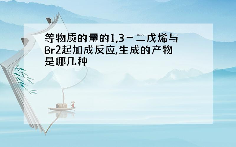 等物质的量的1,3－二戊烯与Br2起加成反应,生成的产物是哪几种