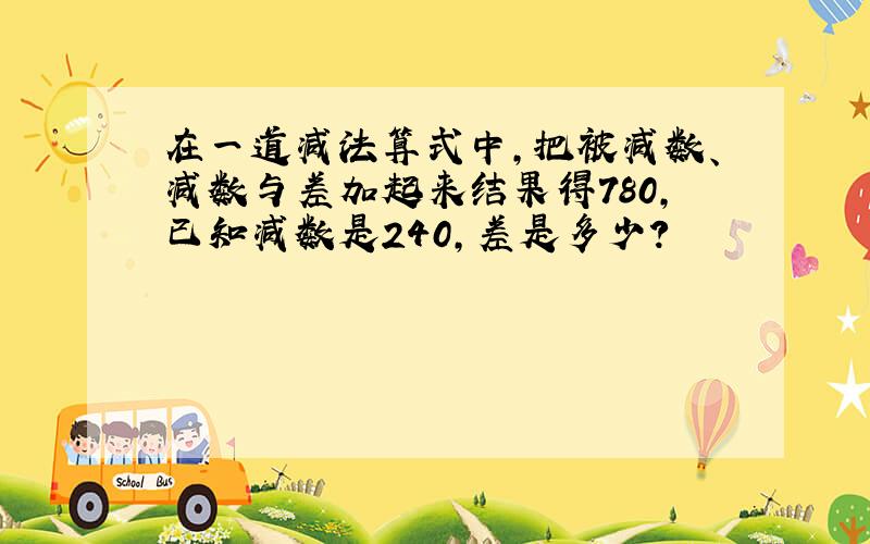 在一道减法算式中,把被减数、减数与差加起来结果得780,已知减数是240,差是多少?