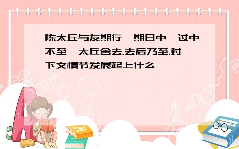 陈太丘与友期行,期日中,过中不至,太丘舍去.去后乃至.对下文情节发展起上什么