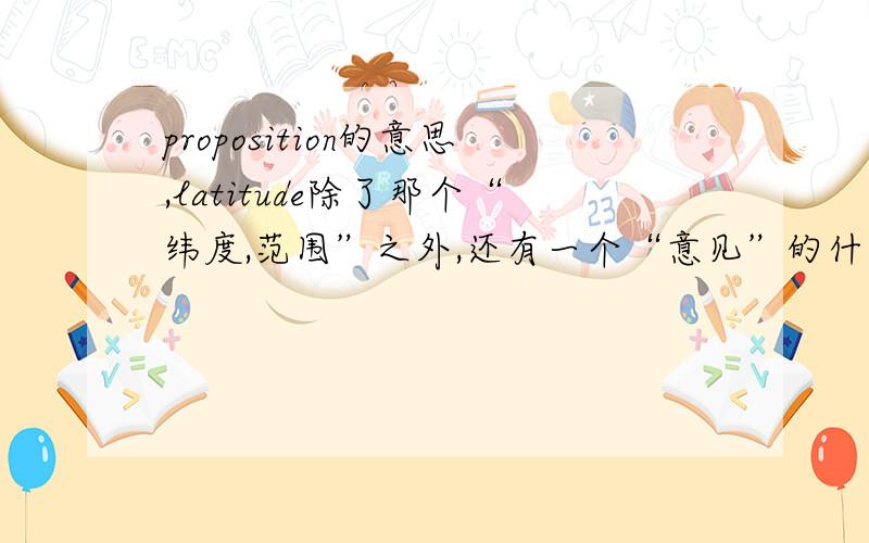 proposition的意思,latitude除了那个“纬度,范围”之外,还有一个“意见”的什么的?叫什么来着?