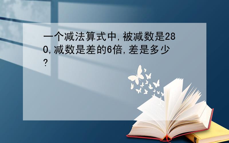 一个减法算式中,被减数是280,减数是差的6倍,差是多少?