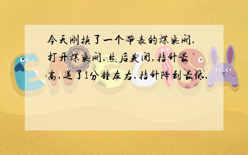 今天刚换了一个带表的煤气阀,打开煤气阀,然后关闭,指针最高,过了1分钟左右,指针降到最低,