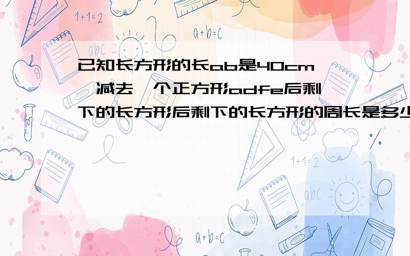 已知长方形的长ab是40cm,减去一个正方形adfe后剩下的长方形后剩下的长方形的周长是多少厘米