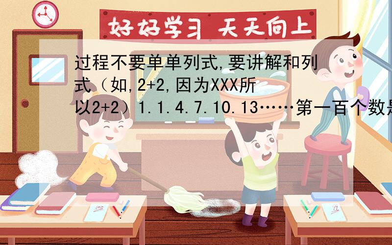 过程不要单单列式,要讲解和列式（如,2+2,因为XXX所以2+2）1.1.4.7.10.13……第一百个数是（）2.一种